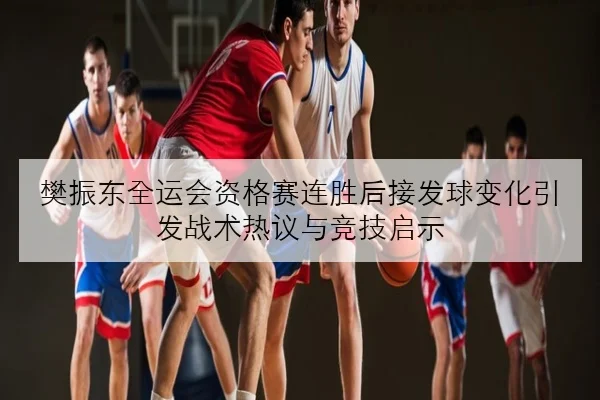 樊振东全运会资格赛连胜后接发球变化引发战术热议与竞技启示
