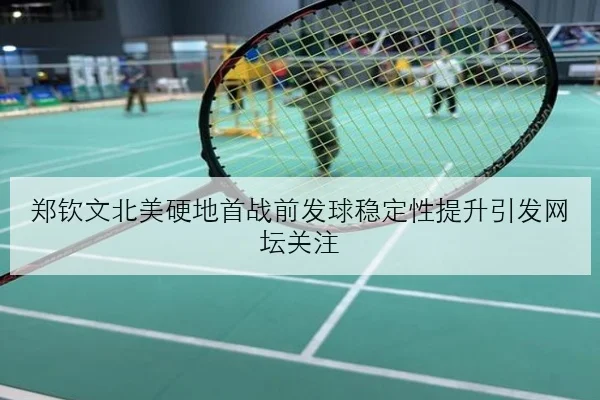 郑钦文北美硬地首战前发球稳定性提升引发网坛关注