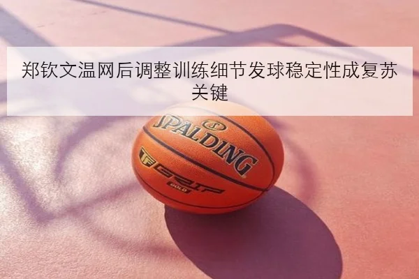 郑钦文温网后调整训练细节发球稳定性成复苏关键