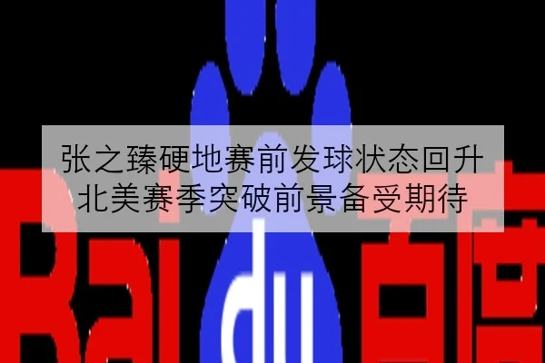 张之臻硬地赛前发球状态回升 北美赛季突破前景备受期待